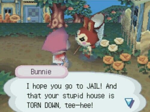 (Bunnie Animal Crossing) I hope you go to JAIL! And that your stupid house is TORN DOWN, tee-hee!