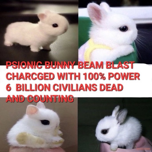 PSIONIC BUNNY BEAM BLAST CHARGED WITH 100% POWER 6 BILLION CIVILIANS DEAD AND COUNTING