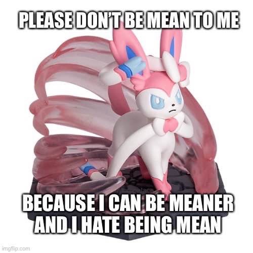 (Sylveon) PLEASE DON'T BE MEAN TO ME BECAUSE I CAN BE MEANER AND HATE BEING MEAN