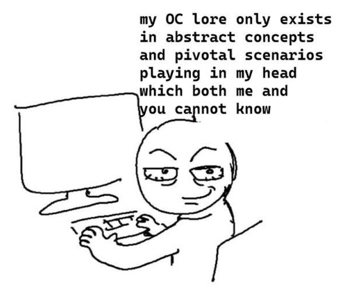 my OC lore only exists in abstract concepts and pivotal scenarios playing in my head which both me and you cannot know