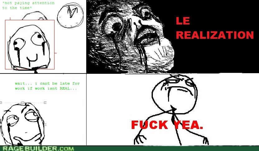 A poorly edited ragecomic. All faces have been edited to wear ties and have black goop dripping from the eyes and mouth. Panel 1: (green text, goofy face) *not paying attention to the time* Panel 2: (red text, horrified face) LE REALIZATION Panel 3: (green text, thinking face) "wait... i cant be late for work if work isnt REAL..." Panel 4: (red text, fuck yeah guy) FUCK YEA.