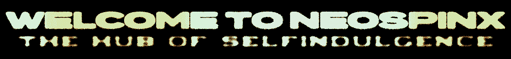 WELCOME TO NEOSPINX. HOME OF SELF INDULGENCE