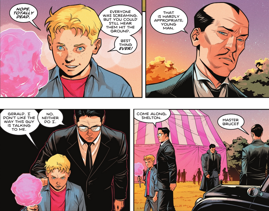 Four panels. First panel: A blond boy with blue eyes holding cotton candy. He is smiling. He says, ‘Nope. Totally dead. Everyone was screaming. But you could still hear them hit the ground. Best thing ever!’ Second panel: Alfred Pennyworth looks disapproving and says, ‘That is hardly appropriate, young man.’ Third panel: A man with dark hair wearing a suit puts his hand on the boy’s shoulder. The boy says, ‘Gerald. I don’t like the way this guy is talking to me.’ Gerald responds, ‘No. Neither do I.’ Fourth panel: Gerald says, ‘Come along, Shelton,’ and walks away with the boy. Bruce Wayne approaches, looking downcast. Alfred says, ‘Master Bruce?’