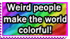 weird people make the world colourful!