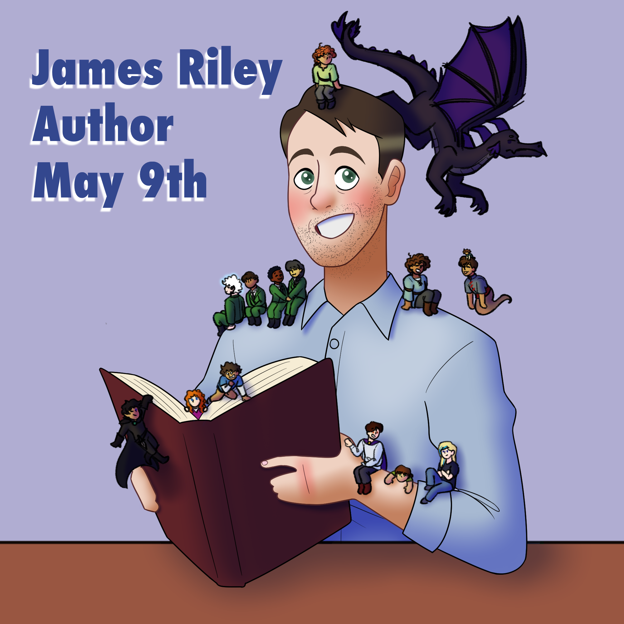 Digital drawing of James Riley, a light skinned man with brown hair, green eyes, and stubble wearing a button up. He smiles as he holds an open book. Tiny/chibi versions of some of his different characters sit on him or are around him in some way:  Ciara from The Dragon’s Apprentice sits on his head, looking at Scorch the dragon as he flies by. Rachel Carter and Jia Liang from The Revenge of Magic sit on one shoulder, holding hands. Forsythe “Fort” Fitzgerald sits next to them, looking at Cyrus who sits on the furthest end of James’ shoulder. Lena from Once Upon Another Time sits on his other shoulder with a smile, Jin floating nearby with Shefin on his head. Phillip, May Winterbourne, and Jack from Half Upon a Time sit on his arm, Phillip and May looking down at Jack as he tries to climb up. Bethany Sanderson from Story Thieves pops out from the pages of the book, Owen climbing up nearby and looking worriedly at Kiel, who happily dangles from the edge of the book’s cover and winks. Next to James it reads, “James Riley Author May 9th”.