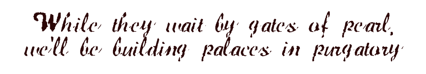 While they wait by gates of pearl, we'll be building palaces in purgatory