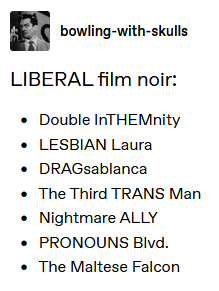 A screenshot from Tumblr user bowling-with-skulls reading 'LIBERAL film noir: Double InTHEMnity, LESBIAN Laura, DRAGasablanca, The Third TRANS Man, Nightmare ALLY, PRONOUNS Blvd., The Maltese Falcon.'