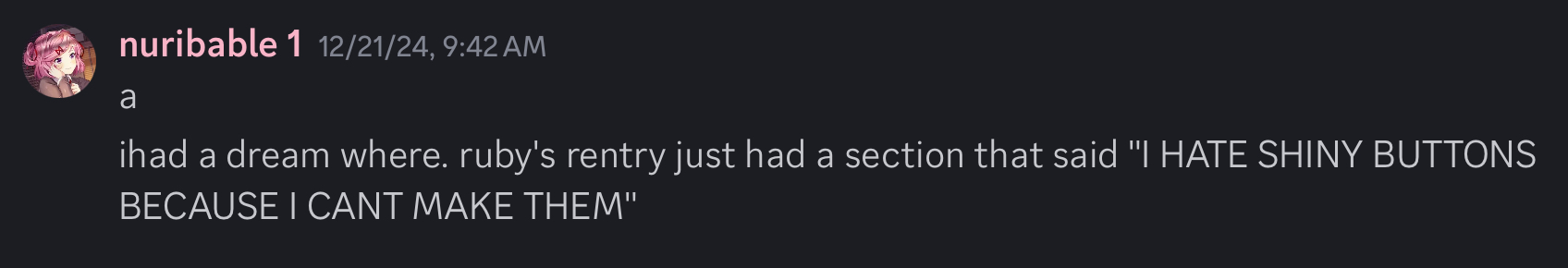 two discord messages from someone named "nuribable 1" that read as follows. "a", "I had a dream where. ruby's rentry just had a section that said "I HATE SHINY BUTTONS BECAUSE I CAN'T MAKE THEM""