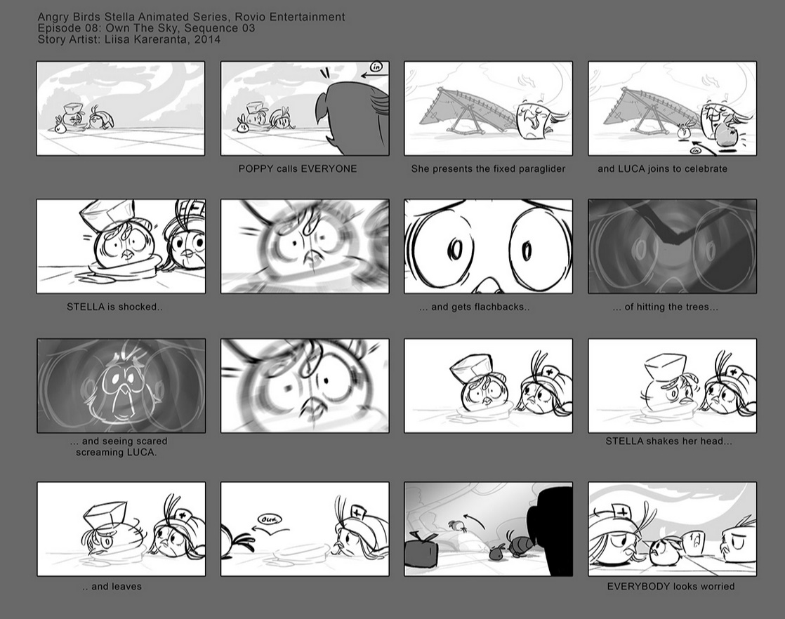 A storyboard of 'Own The Sky' from Angry Birds Stella Toons
-POPPY calls EVERYONE
-She presents the fixed paraglider
-and LUCA joins to celebrate
-STELLA is shocked..
-...and gets flashbacks..
-...of hitting the trees...
-...and seeing scared screaming LUCA
-STELLA shakes her head...
-...and leaves
-EVERYBODY looks worried