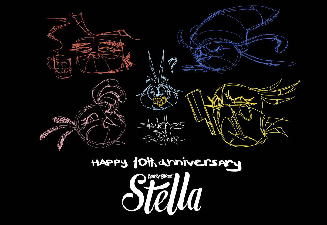 Sketches of the Angry Birds Stella flock, including:
    -Dahlia looking tired, with a mug of coffee labeled 'I <3 Science'
    -Willow with her eyes closed
    -Luca with a pacifier in his mouth, and a question mark over his head.
    -Stella winking at the viewer.
    -Poppy with a devious look on her face, holding a cleaver.
    In the middle of the image is 'Sketches By Belojoke', and below it is 'Happy 10th anniversary Angry Birds Stella'