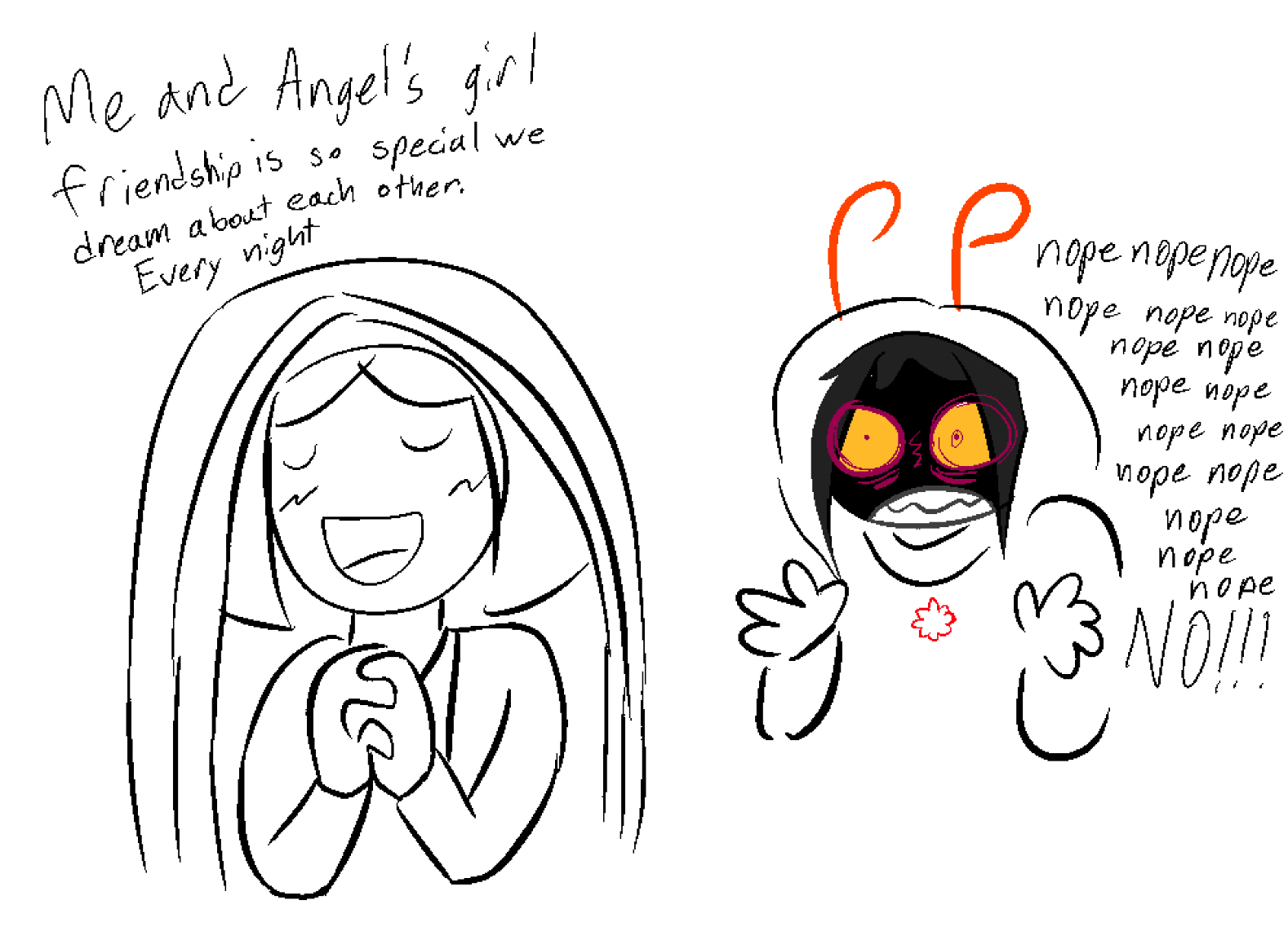 Girl: “Me and Angel’s girl friendship is so special we dream about each other every night.” Angel: (distraught) “Nope nope nope nope nope nope nope NO!!!!!!!!
