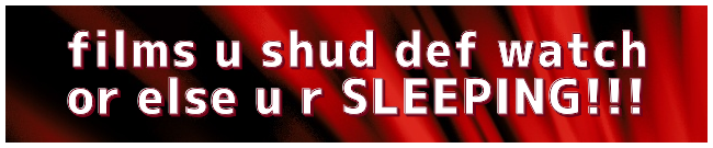 films u shud def watch or else u are SLEEPING!!!