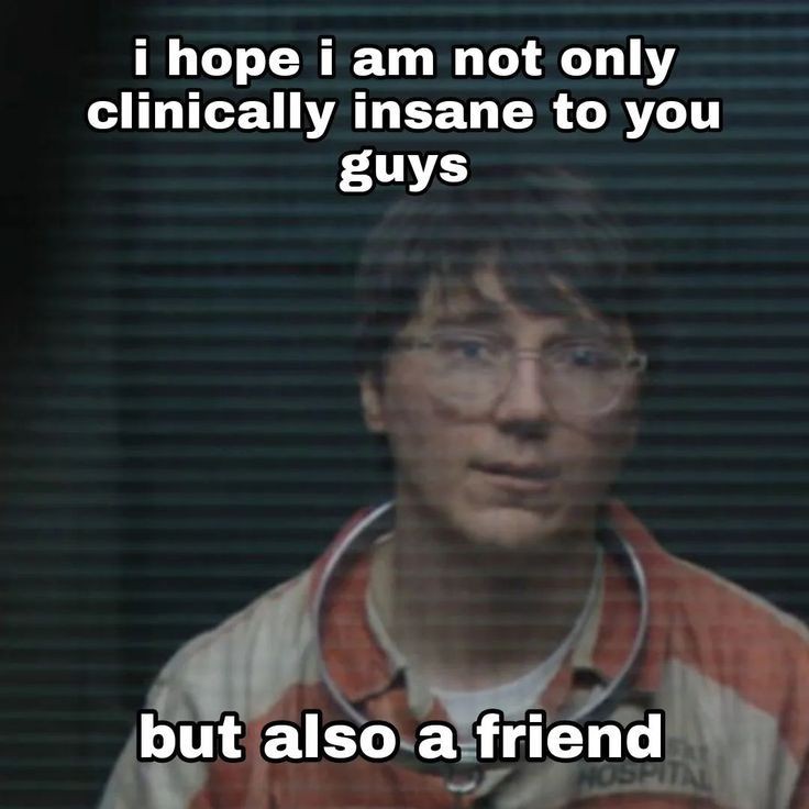 i hope i'm not only clinically insane to you guys but also a friend