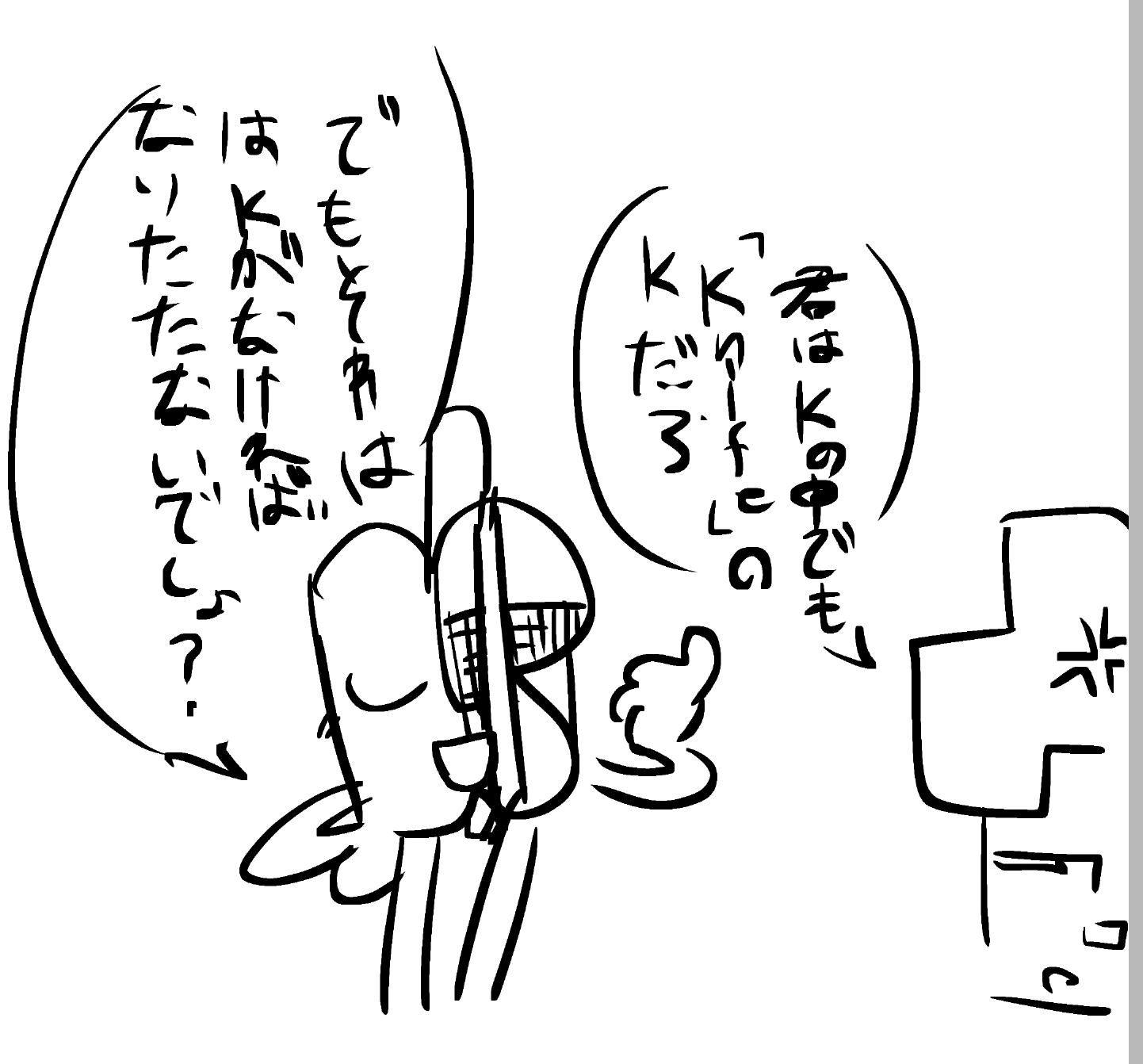演「君はKの中でも『Knife』のKだろ」K「でもそれはKがなければなりたたないでしょ？」