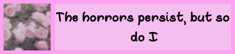 the horror persist, but so do i