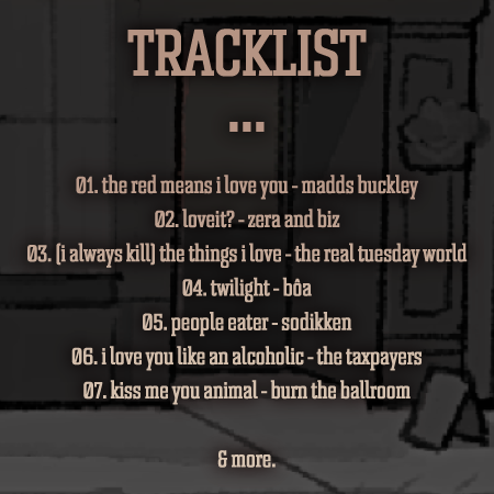 A tracklist, overlayed on art of La Guele De Saturne. The tracklist is The Red Means I Love You by Madds Buckley, Loveit? by zera and BIZ, (I Always Kill) The Things I Love by The Real Tuesday World, Twilight by Ba, People Eater by Sodikken, I Love You Like An Alcoholic by The Taxpayers, Kiss Me You Animal by Burn the Ballroom, and more.