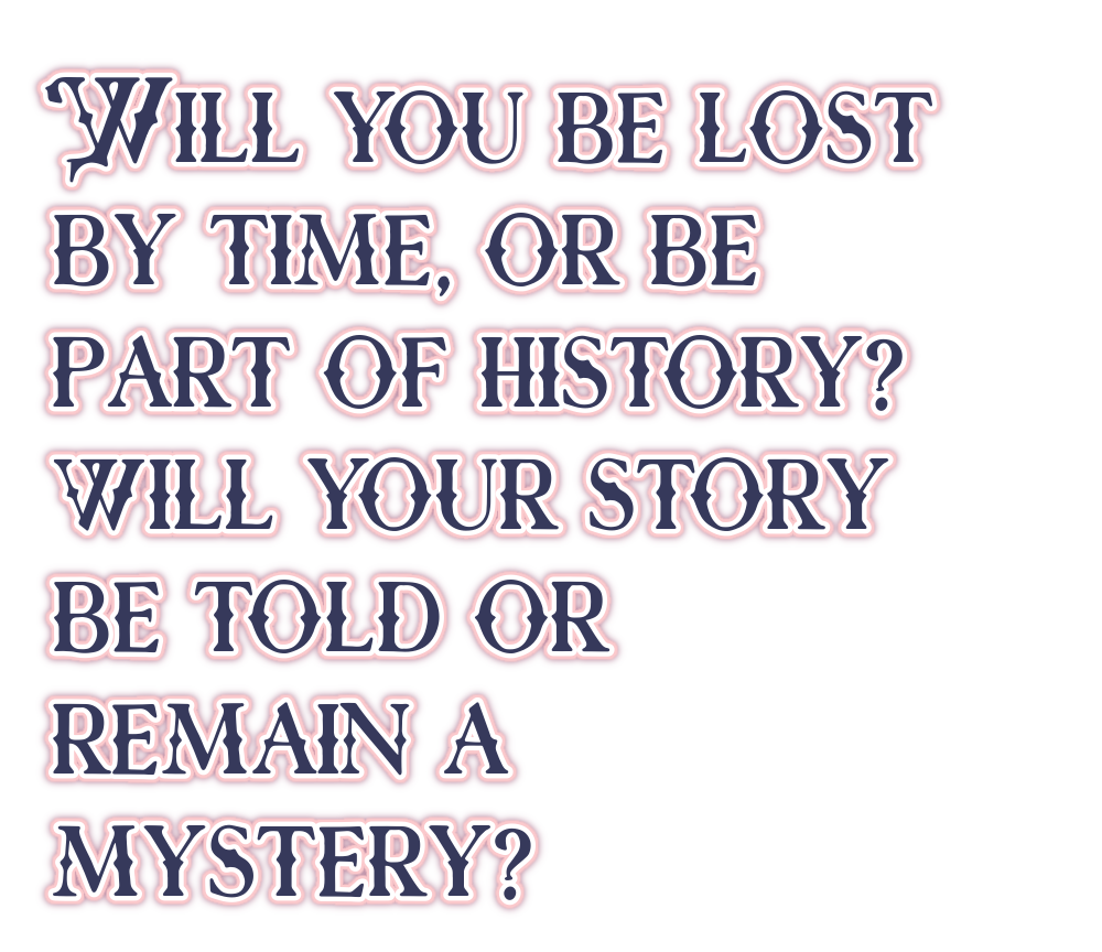 Will you be lost by time, or be part of history? Will your story be told or remain a mystery?