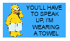 You'll have to speak up, I'm wearing a towel