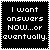 I want answers NOW...or eventually.