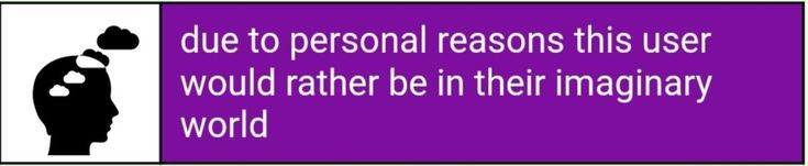 Due to personal reasons this user woulld raather be in their imaginary world.