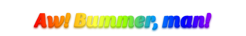 Aw! Bummer, man!