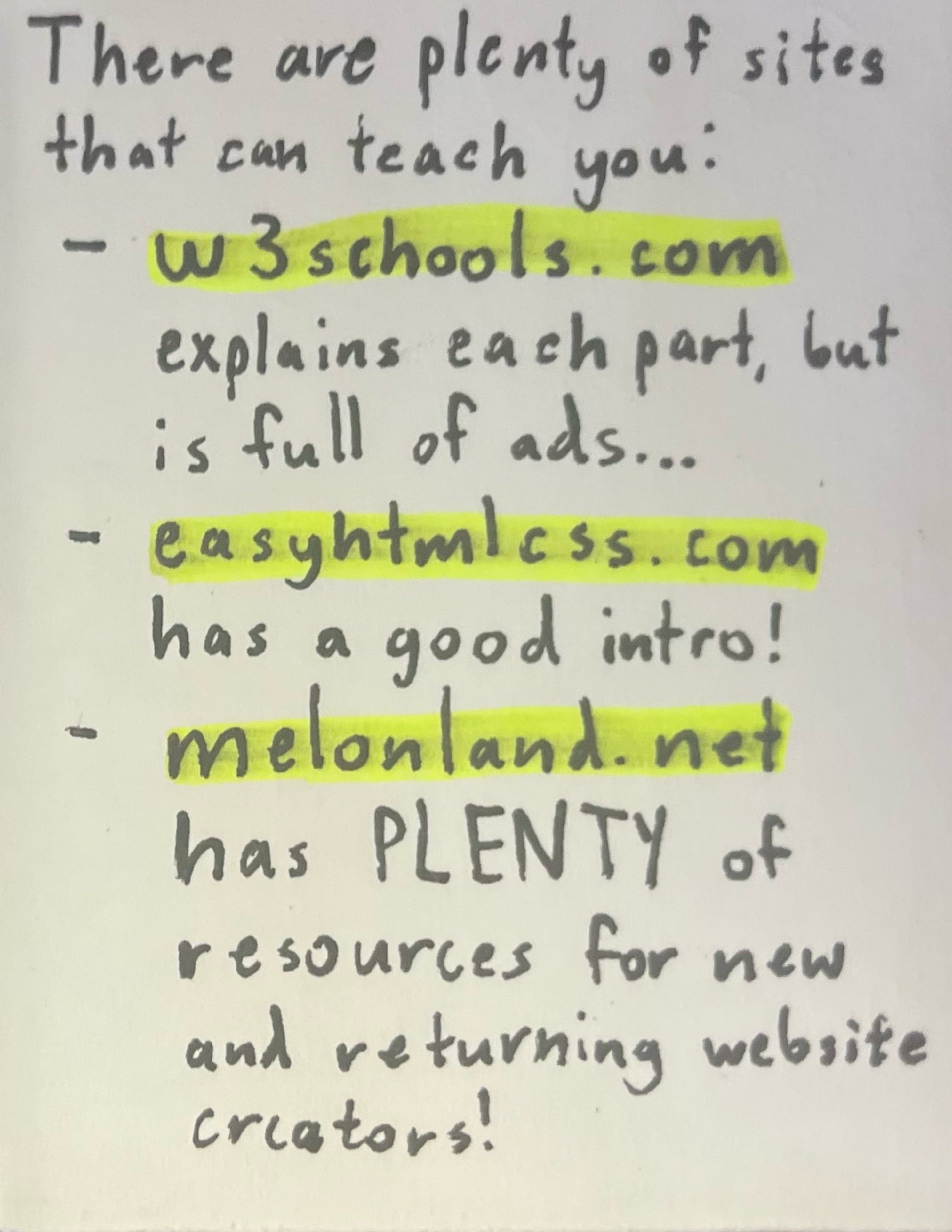 There are plenty of sites that can teach you. w3schools.com explains each part, but is full of ads. easyhtmlcss.com has a good intro! melonland.net has PLENTY of resources for new and returning web creators!
