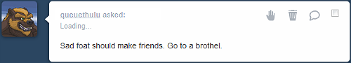 Tumblr user "queuthulu" asked: Sad foat should make friends. Go to a brothel.