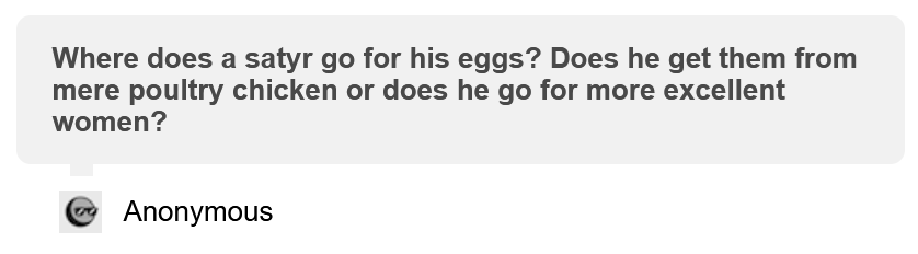 Anonymous asks, "Where does a satyr go for his eggs? Does he get them from mere poultry chicken or does he go for more excellent women?"