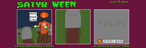 A three panel comic. The Foat stands over a grave. He asks, "who's grave is this". His head is a carved pumpkin floating above his severed neck. His arms and tail are covered in a bright green substance. The camera zooms in to the tombstone, which has been engraved with a single word: YOURS. "oh that's spooky" the Foat explains.
