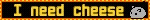 I need chesee