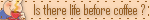Is there life before coffee?