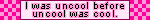I was uncool before uncool was cool