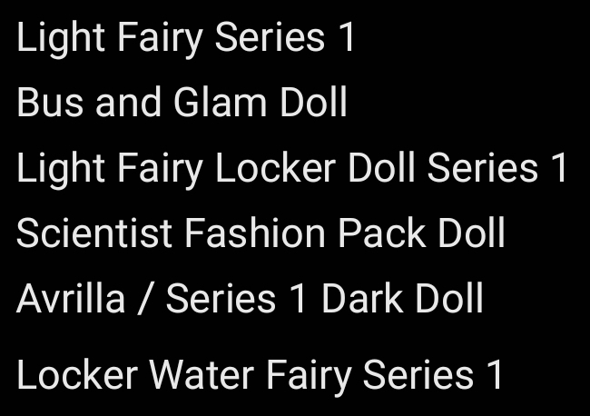 Light Fairy Series 1. Bus and Glam Doll. Light Fairy Locker Doll Series 1. Scientist Fashion Pack Doll. Avrilla / Series 1 Dark Doll. Locker Water Fairy Series 1.