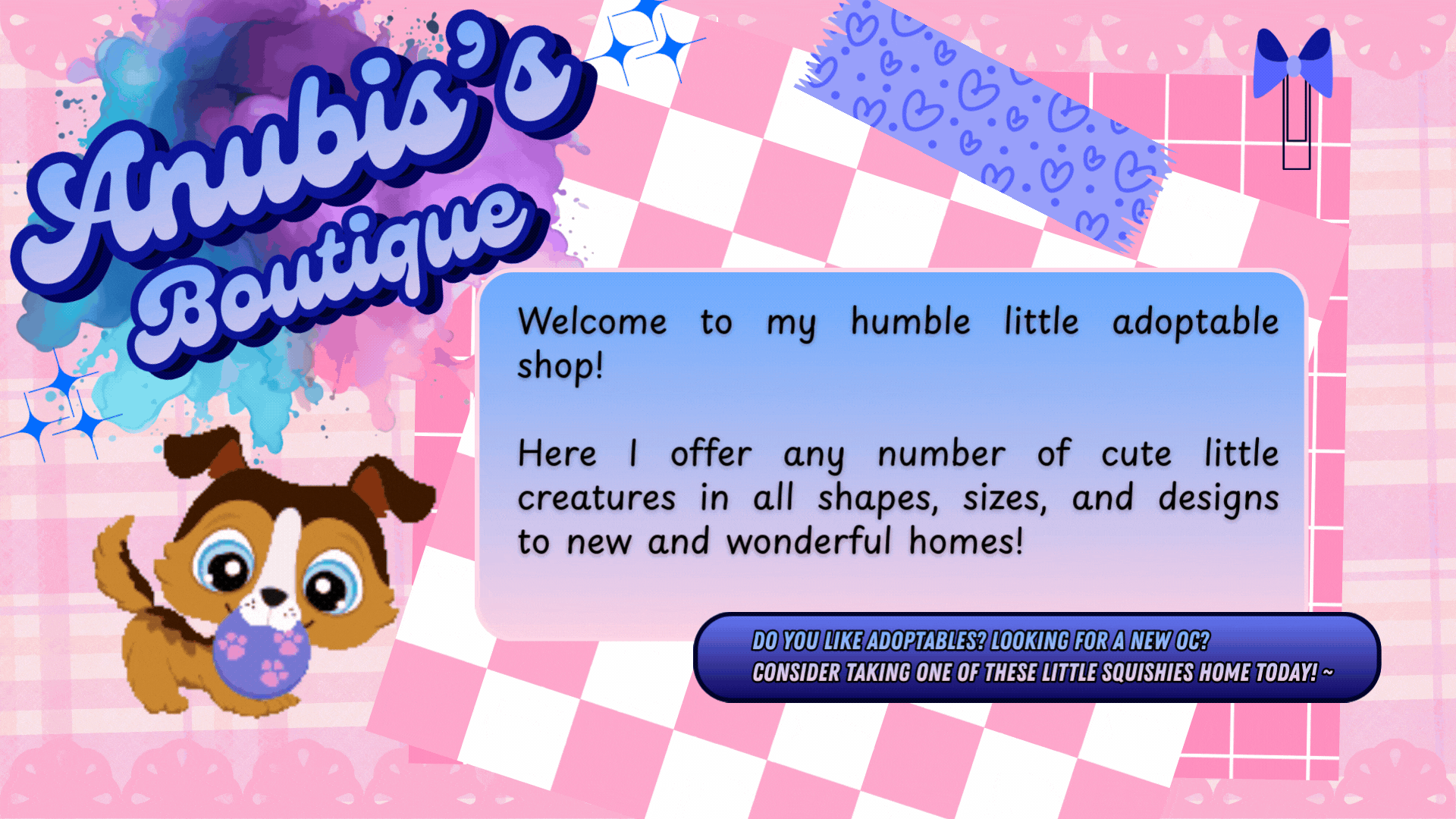 Anubis's Boutique; Welcome to my humble little adoptable shop! Here I offer any number of cute little creatures in all shapes, sizes, and designs to new and wonderful homes! Do you like adoptables? Looking for a new OC? Consider taking one of these little squishies home today! ~