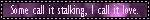 SomeCallItStalking,ICallItLove