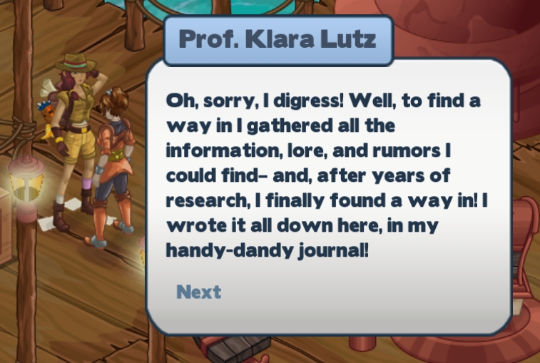 Prof. Klara Lutz: Oh sorry, I digress! Well, to find a way in [the temple] I gathered all the information, lore, and rumors I could find- and, after years of research, I finally found a way in! I wrote it all down here, in my handy-dandy journal!