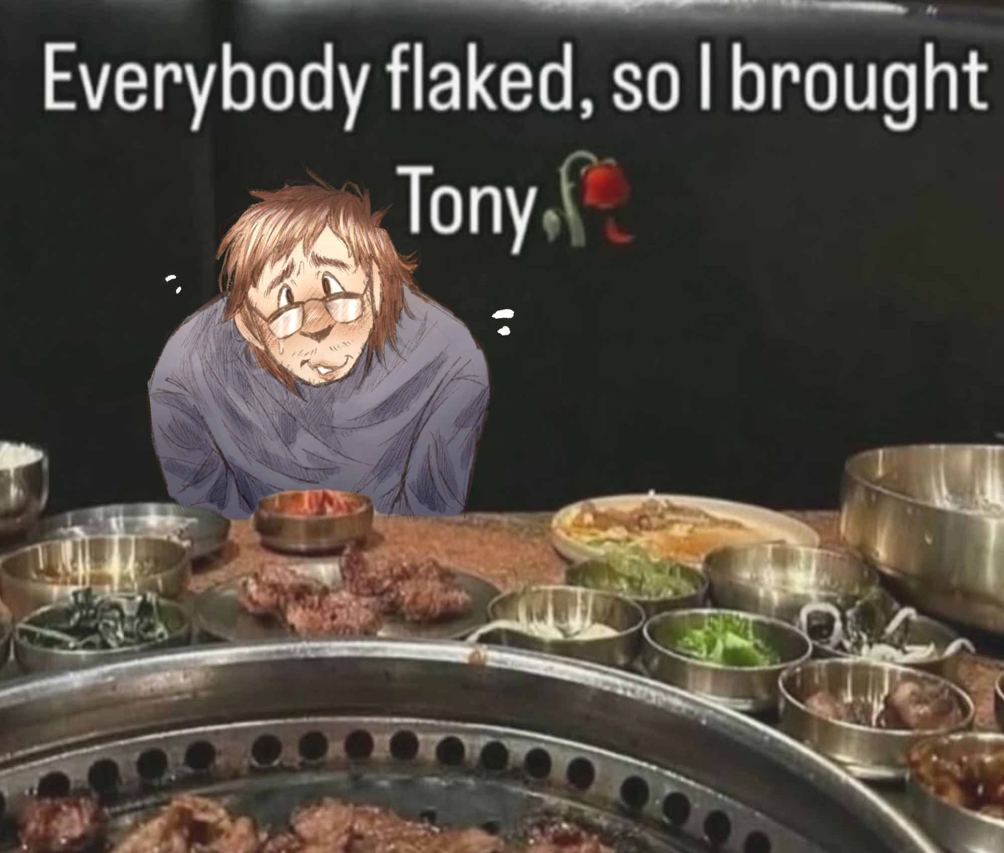 a paint-over of a meme. a photo is taken at a restaurant table. lots of delicious food litters the table. it is captioned, everybody flaked, so i brought tony, with a dead rose emoji. originally, a dog was in the image. however, now there is a painting of a chubby man looking shyly towards the viewer. they have mid-length brown hair, stubble, glasses, and are wearing a blue long sleeved shirt. they are my real-life partner, and a member of my partner system.